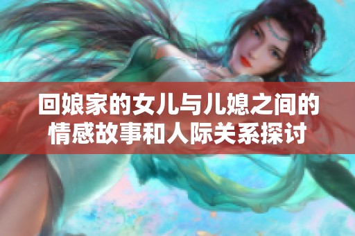 回娘家的女儿与儿媳之间的情感故事和人际关系探讨