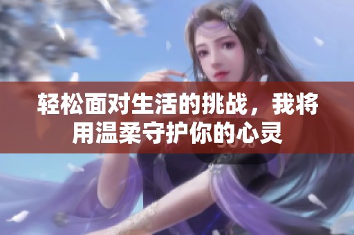 轻松面对生活的挑战，我将用温柔守护你的心灵