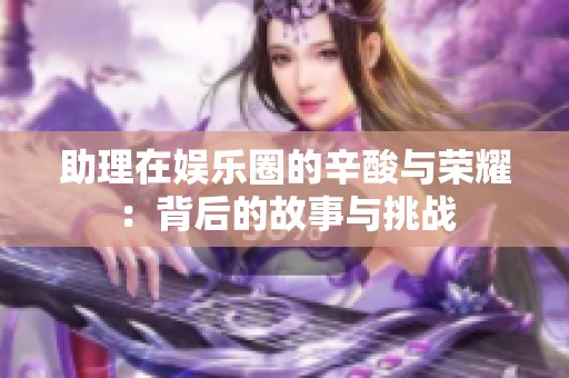 助理在娱乐圈的辛酸与荣耀：背后的故事与挑战