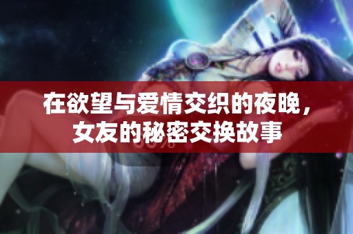 在欲望与爱情交织的夜晚，女友的秘密交换故事