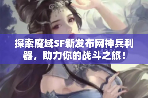 探索魔域SF新发布网神兵利器，助力你的战斗之旅！