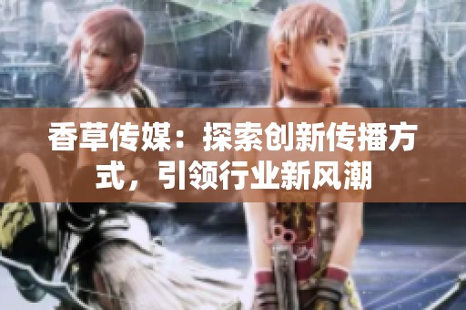香草传媒：探索创新传播方式，引领行业新风潮
