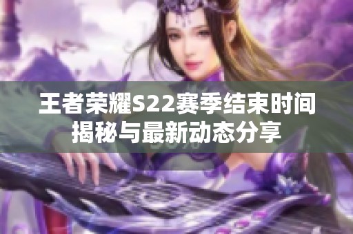 王者荣耀S22赛季结束时间揭秘与最新动态分享