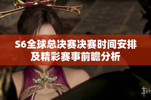 S6全球总决赛决赛时间安排及精彩赛事前瞻分析