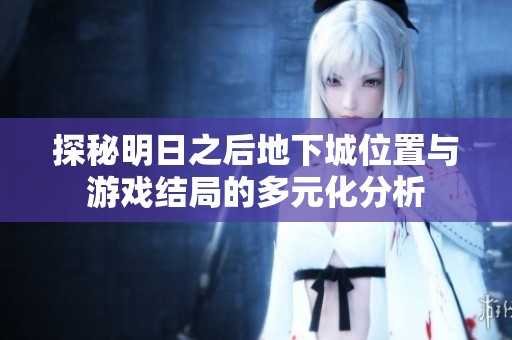 探秘明日之后地下城位置与游戏结局的多元化分析