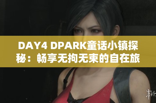 DAY4 DPARK童话小镇探秘：畅享无拘无束的自在旅程