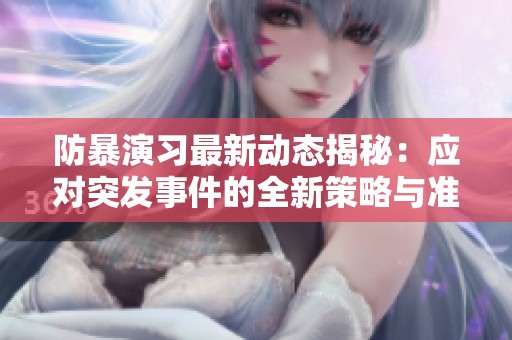 防暴演习最新动态揭秘：应对突发事件的全新策略与准备