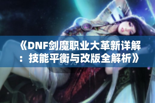 《DNF剑魔职业大革新详解：技能平衡与改版全解析》
