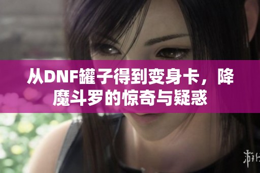 从DNF罐子得到变身卡，降魔斗罗的惊奇与疑惑