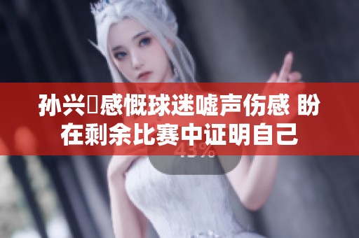 孙兴慜感慨球迷嘘声伤感 盼在剩余比赛中证明自己