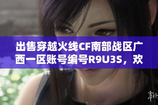 出售穿越火线CF南部战区广西一区账号编号R9U3S，欢迎咨询！