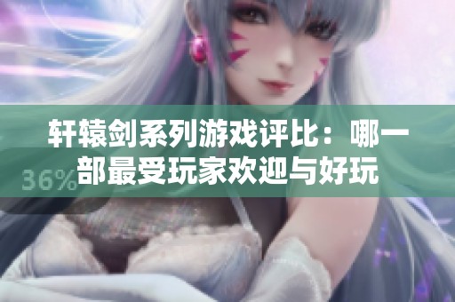 轩辕剑系列游戏评比：哪一部最受玩家欢迎与好玩