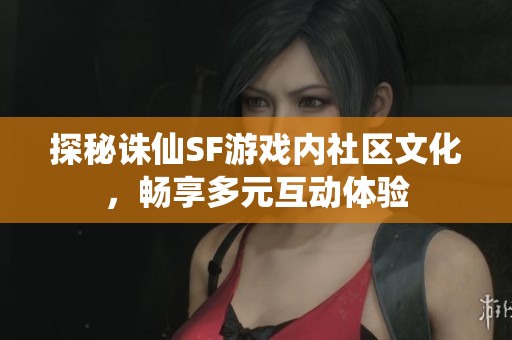 探秘诛仙SF游戏内社区文化，畅享多元互动体验