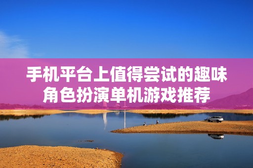 手机平台上值得尝试的趣味角色扮演单机游戏推荐