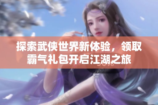 探索武侠世界新体验，领取霸气礼包开启江湖之旅