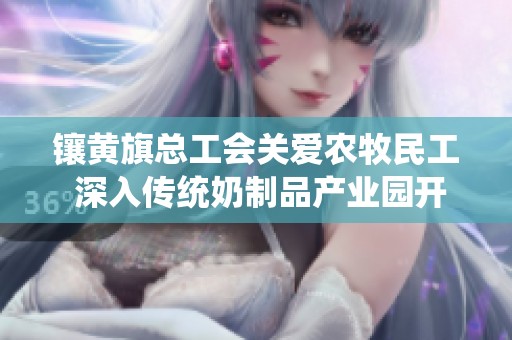 镶黄旗总工会关爱农牧民工 深入传统奶制品产业园开展入会慰问活动
