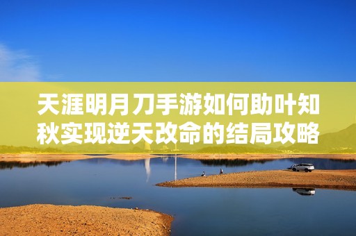 天涯明月刀手游如何助叶知秋实现逆天改命的结局攻略