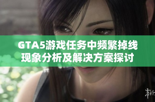 GTA5游戏任务中频繁掉线现象分析及解决方案探讨