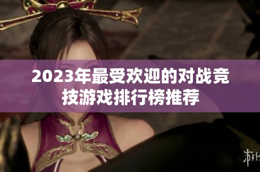 2023年最受欢迎的对战竞技游戏排行榜推荐