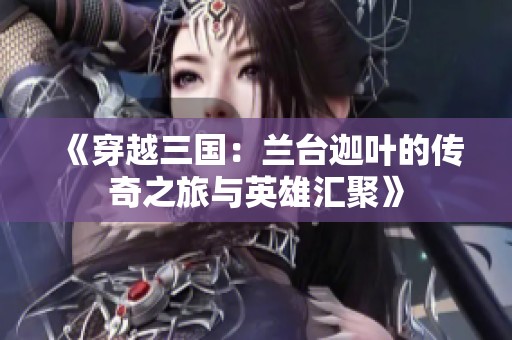 《穿越三国：兰台迦叶的传奇之旅与英雄汇聚》