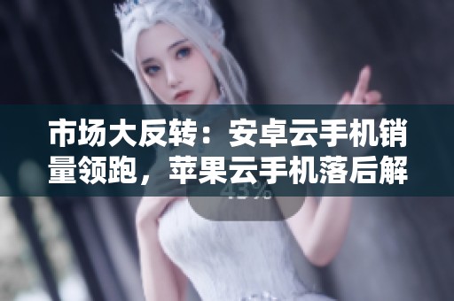 市场大反转：安卓云手机销量领跑，苹果云手机落后解析