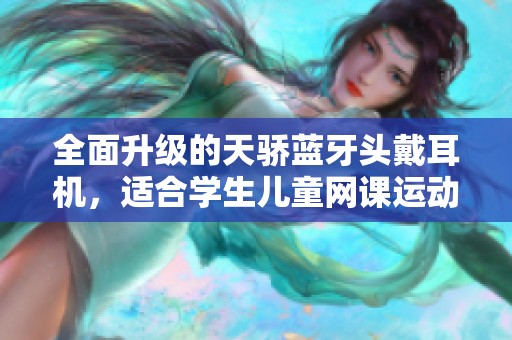 全面升级的天骄蓝牙头戴耳机，适合学生儿童网课运动游戏使用