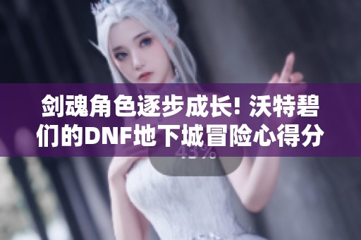 剑魂角色逐步成长! 沃特碧们的DNF地下城冒险心得分享
