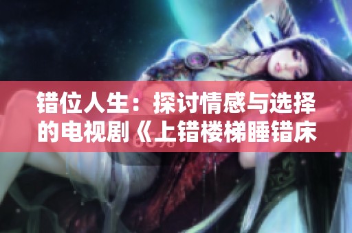 错位人生：探讨情感与选择的电视剧《上错楼梯睡错床》