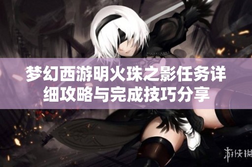 梦幻西游明火珠之影任务详细攻略与完成技巧分享