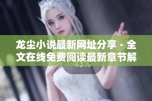 龙尘小说最新网址分享 - 全文在线免费阅读最新章节解析