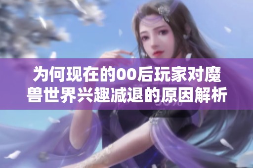 为何现在的00后玩家对魔兽世界兴趣减退的原因解析