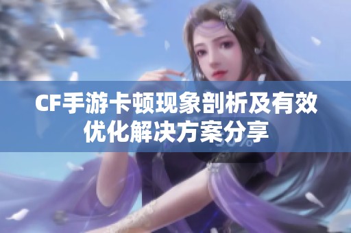 CF手游卡顿现象剖析及有效优化解决方案分享