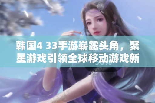 韩国4 33手游崭露头角，聚星游戏引领全球移动游戏新潮流
