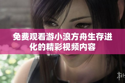 免费观看游小浪方舟生存进化的精彩视频内容
