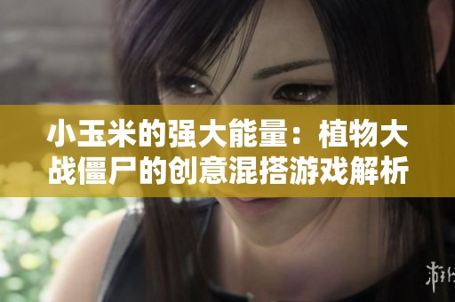 小玉米的强大能量：植物大战僵尸的创意混搭游戏解析