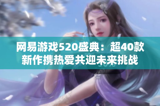 网易游戏520盛典：超40款新作携热爱共迎未来挑战