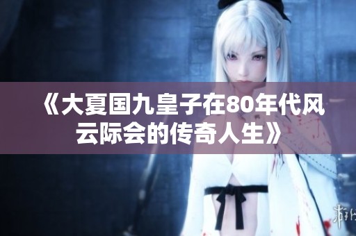 《大夏国九皇子在80年代风云际会的传奇人生》