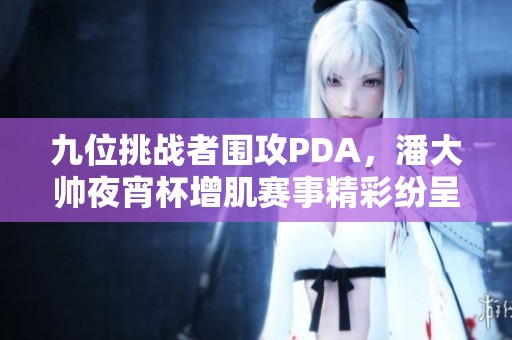 九位挑战者围攻PDA，潘大帅夜宵杯增肌赛事精彩纷呈