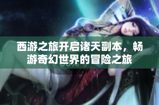西游之旅开启诸天副本，畅游奇幻世界的冒险之旅
