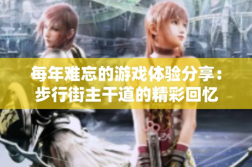 每年难忘的游戏体验分享：步行街主干道的精彩回忆