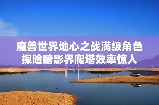 魔兽世界地心之战满级角色探险暗影界爬塔效率惊人