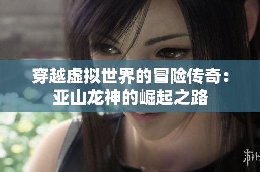 穿越虚拟世界的冒险传奇：亚山龙神的崛起之路