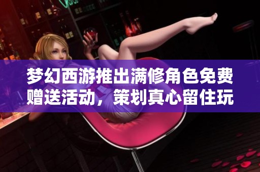 梦幻西游推出满修角色免费赠送活动，策划真心留住玩家吗