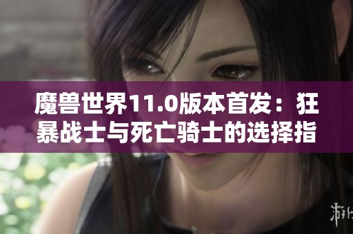 魔兽世界11.0版本首发：狂暴战士与死亡骑士的选择指南