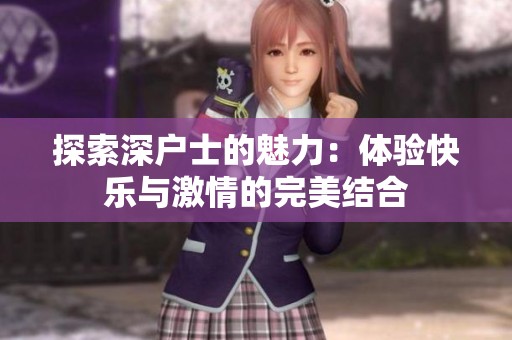 探索深户士的魅力：体验快乐与激情的完美结合