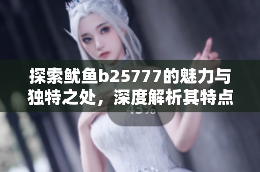 探索鱿鱼b25777的魅力与独特之处，深度解析其特点
