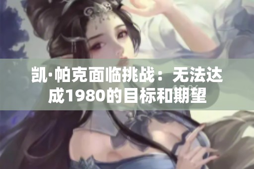 凯·帕克面临挑战：无法达成1980的目标和期望