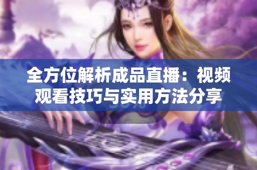 全方位解析成品直播：视频观看技巧与实用方法分享