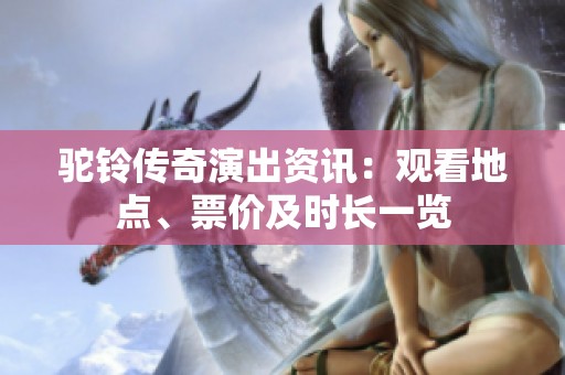 驼铃传奇演出资讯：观看地点、票价及时长一览
