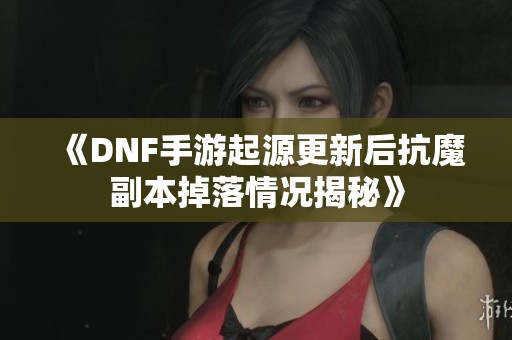 《DNF手游起源更新后抗魔副本掉落情况揭秘》